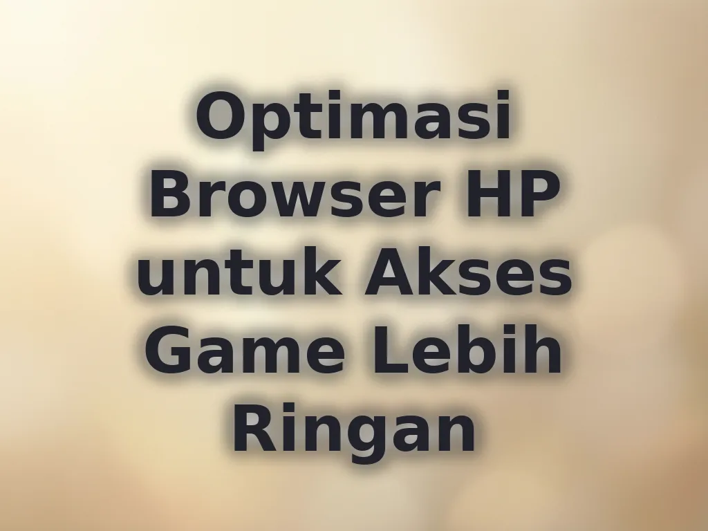 Optimasi Browser HP untuk Akses Game Lebih Ringan